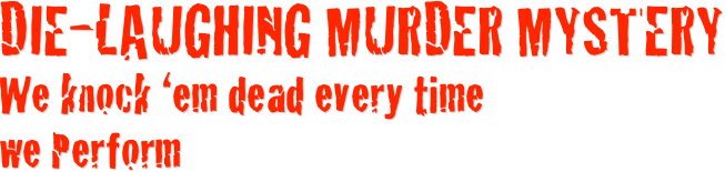 Die-Laughing Murder Mystery
We knock ‘em dead every time  we Perform